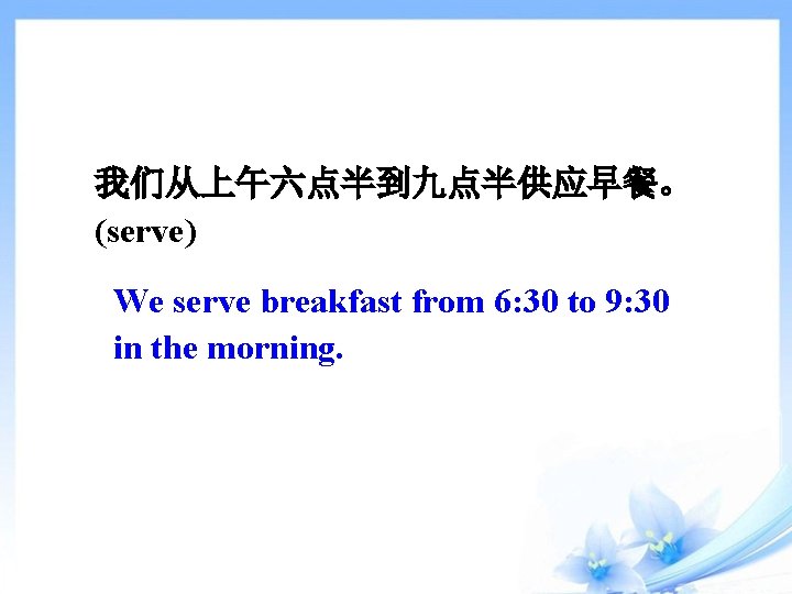 我们从上午六点半到九点半供应早餐。 (serve) We serve breakfast from 6: 30 to 9: 30 in the morning.