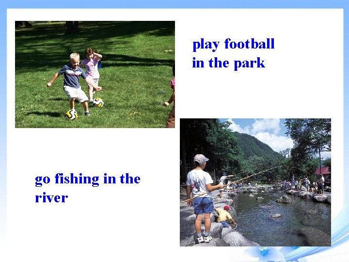 play football in the park go fishing in the river 