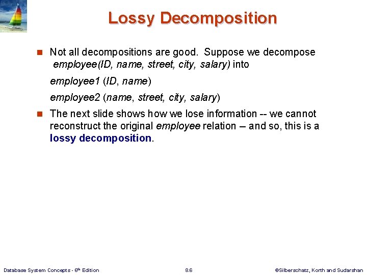 Lossy Decomposition n Not all decompositions are good. Suppose we decompose employee(ID, name, street,