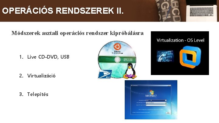 OPERÁCIÓS RENDSZEREK II. Módszerek asztali operációs rendszer kipróbálásra 1. Live CD-DVD, USB 2. Virtualizáció