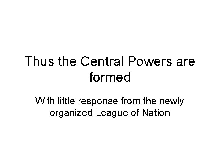 Thus the Central Powers are formed With little response from the newly organized League Thus the Central Powers are formed With little response from the newly organized League