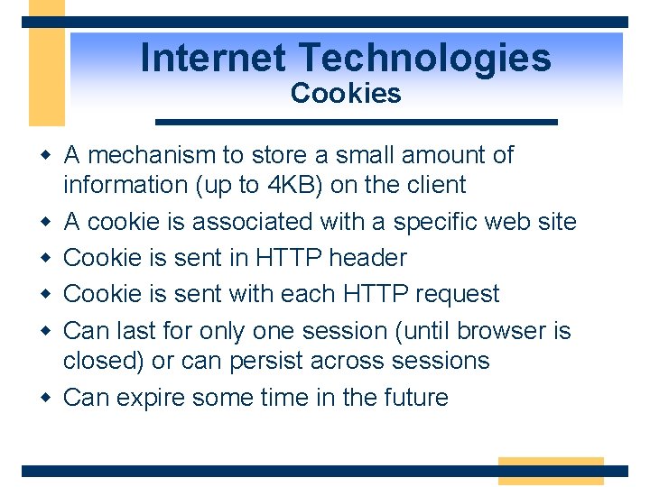 Internet Technologies Cookies w A mechanism to store a small amount of information (up