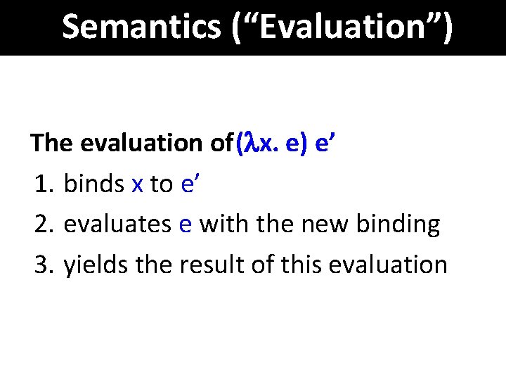 Semantics (“Evaluation”) The evaluation of ( x. e) e’ 1. binds x to e’
