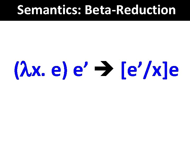 Semantics: Beta-Reduction ( x. e) e’ [e’/x]e 