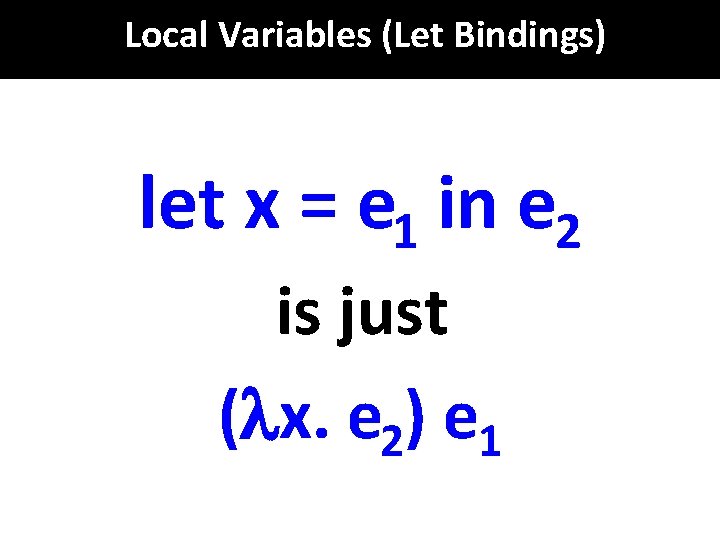Local Variables (Let Bindings) let x = e 1 in e 2 is just