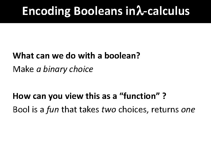 Encoding Booleans in -calculus What can we do with a boolean? Make a binary