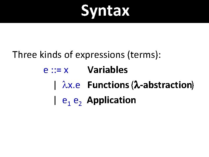 Syntax Three kinds of expressions (terms): e : : = x Variables | x.