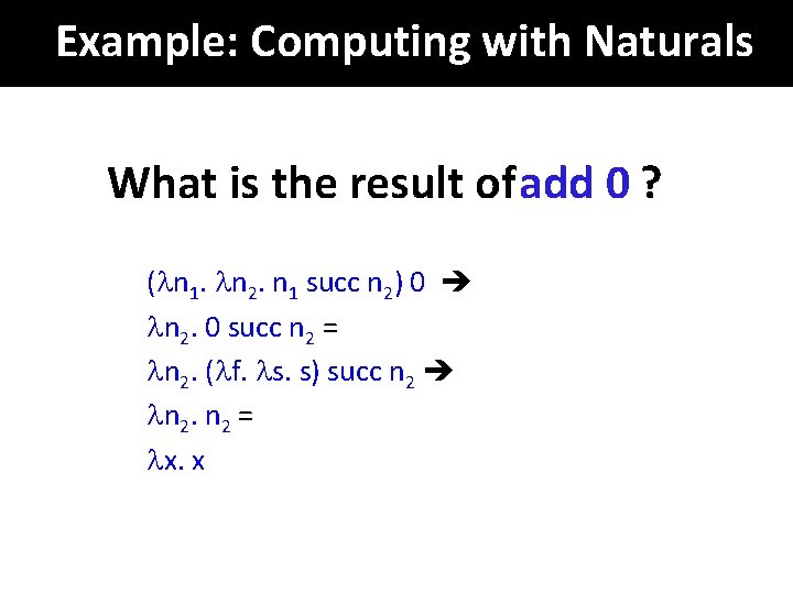 Example: Computing with Naturals What is the result of add 0 ? ( n