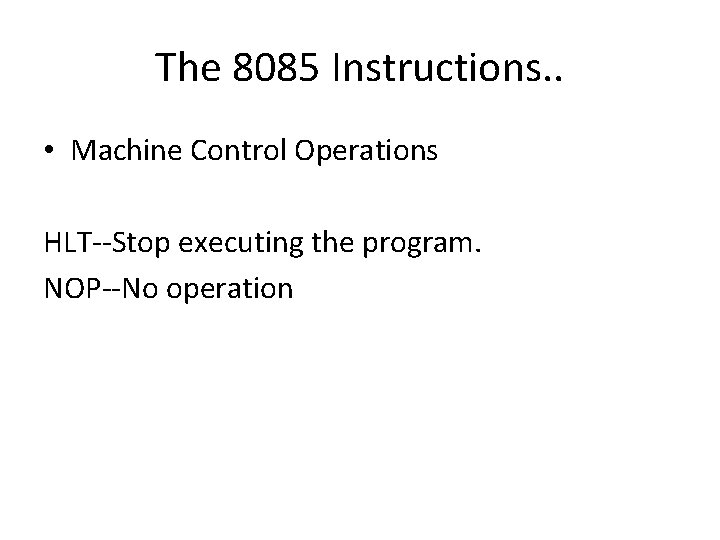 The 8085 Instructions. . • Machine Control Operations HLT--Stop executing the program. NOP--No operation The 8085 Instructions. . • Machine Control Operations HLT--Stop executing the program. NOP--No operation