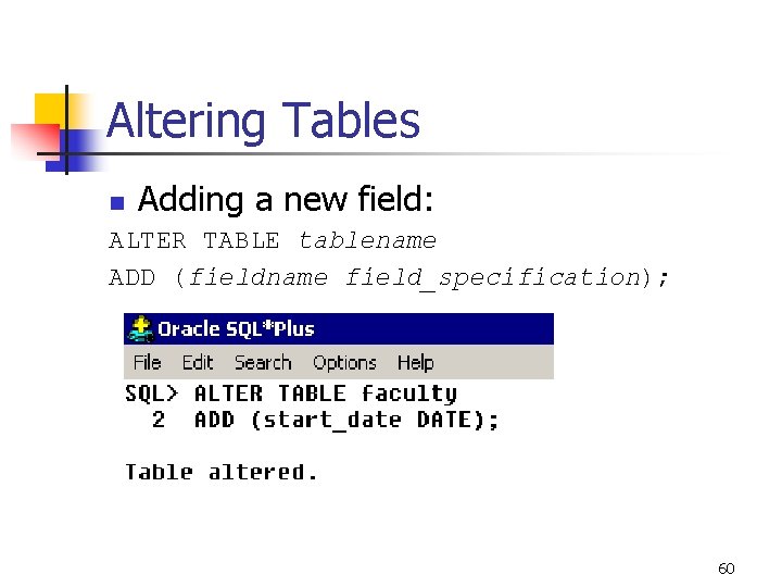 Altering Tables n Adding a new field: ALTER TABLE tablename ADD (fieldname field_specification); 60
