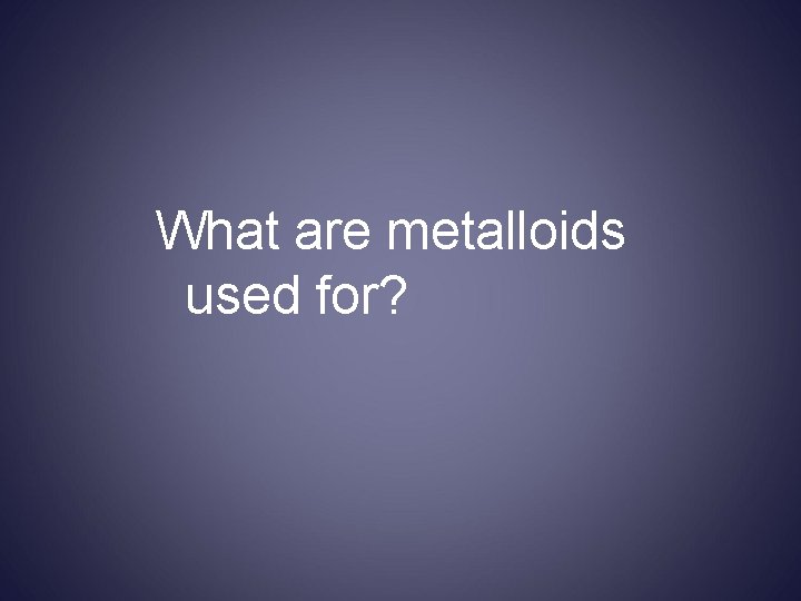 What are metalloids used for? 