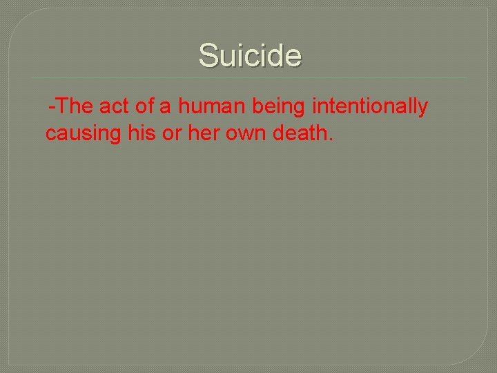 Suicide -The act of a human being intentionally causing his or her own death.