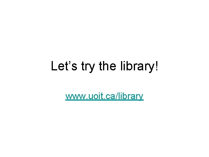 Let’s try the library! www. uoit. ca/library 