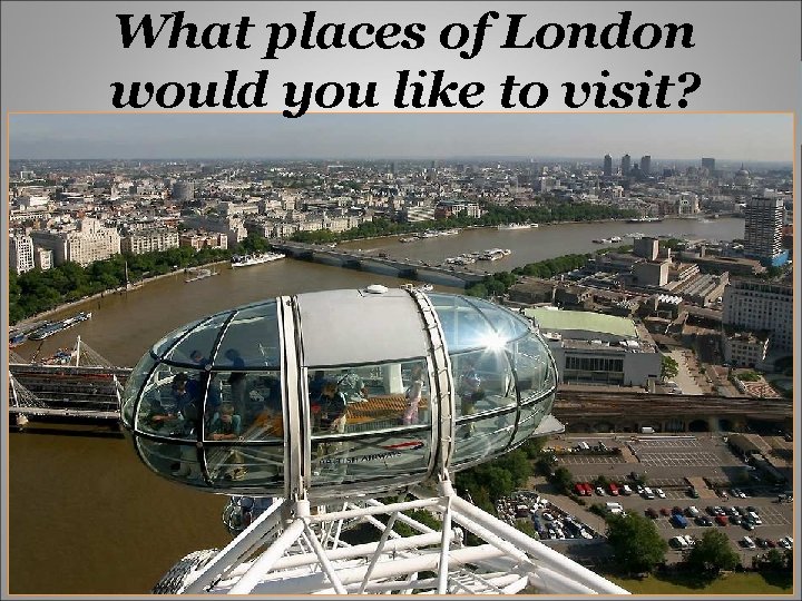 What places of London would you like to visit? 
