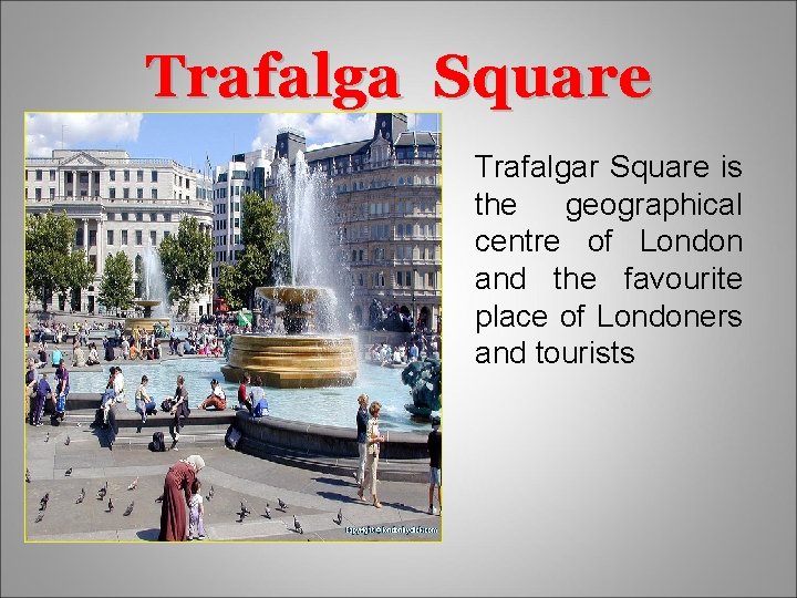 Trafalga Square Trafalgar Square is the geographical centre of London and the favourite place