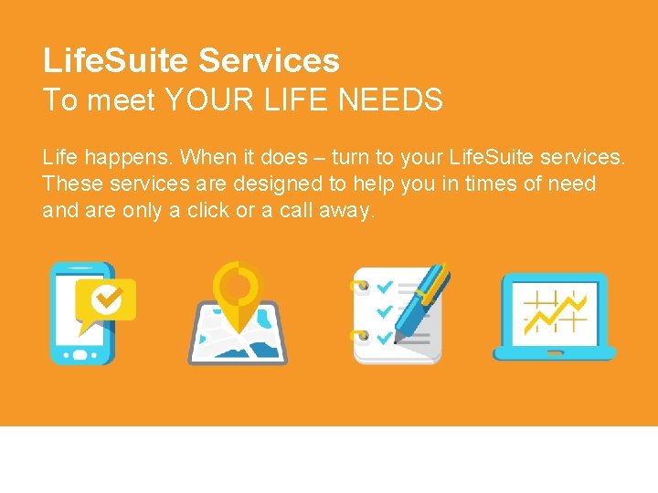 Life. Suite Services To meet YOUR LIFE NEEDS Life happens. When it does –