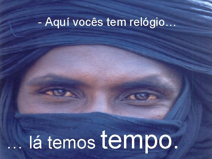 - Aquí vocês tem relógio… … lá temos tempo. 