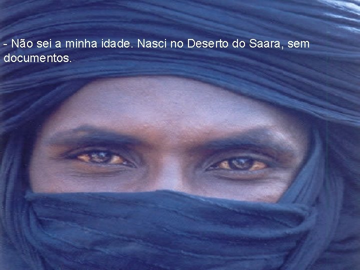 - Não sei a minha idade. Nasci no Deserto do Saara, sem documentos. 