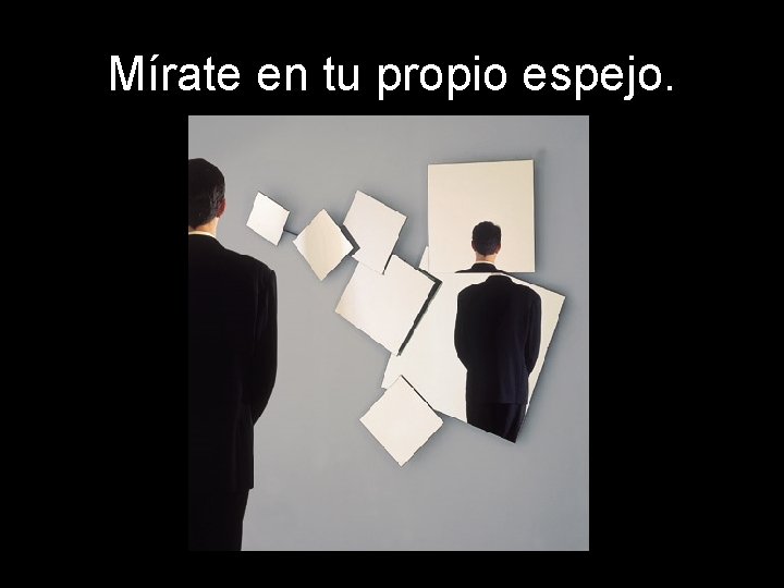 Mírate en tu propio espejo. 