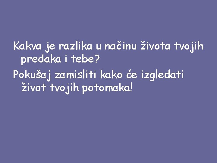 Kakva je razlika u načinu života tvojih predaka i tebe? Pokušaj zamisliti kako će