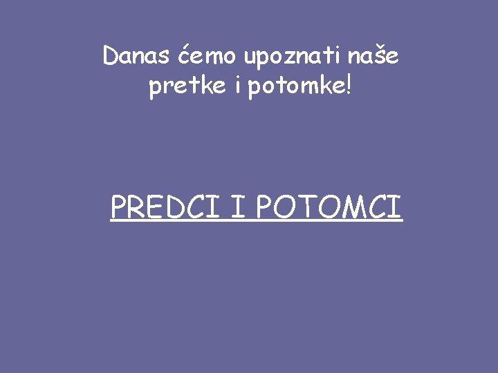 Danas ćemo upoznati naše pretke i potomke! PREDCI I POTOMCI 