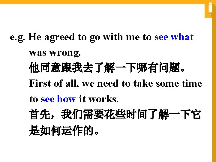 e. g. He agreed to go with me to see what was wrong. 他同意跟我去了解一下哪有问题。