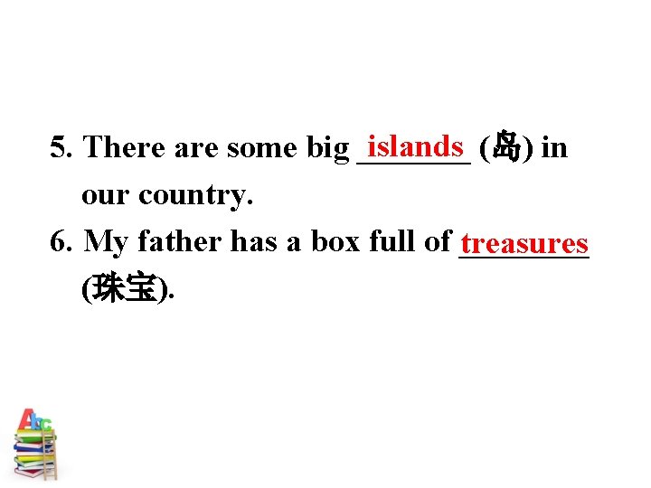 islands (岛) in 5. There are some big _______ our country. 6. My father