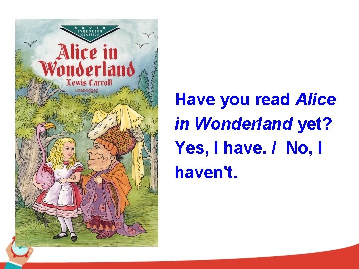 Have you read Alice in Wonderland yet? Yes, I have. / No, I haven't.