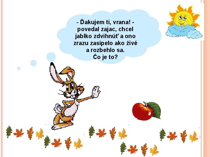 - Ďakujem ti, vrana! povedal zajac, chcel jablko zdvihnúť a ono zrazu zasipelo ako
