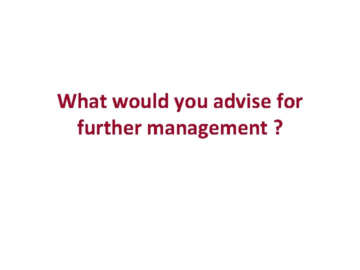 What would you advise for further management ? 