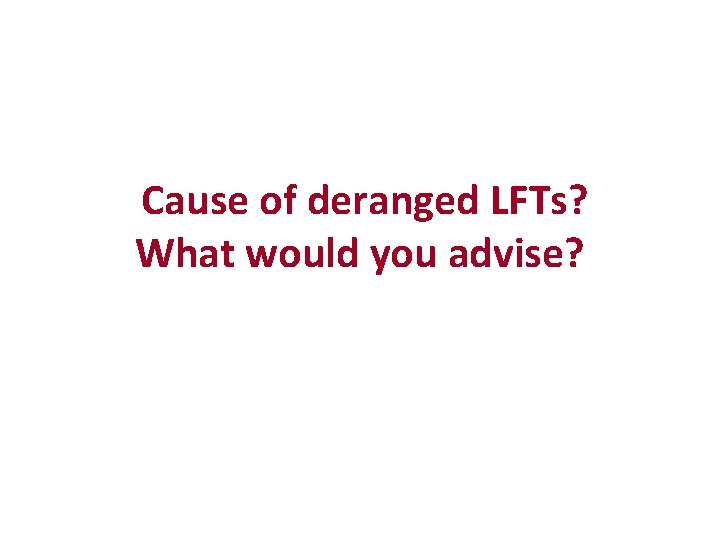 Cause of deranged LFTs? What would you advise? 