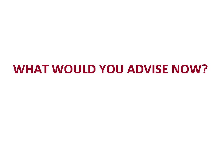 WHAT WOULD YOU ADVISE NOW? 