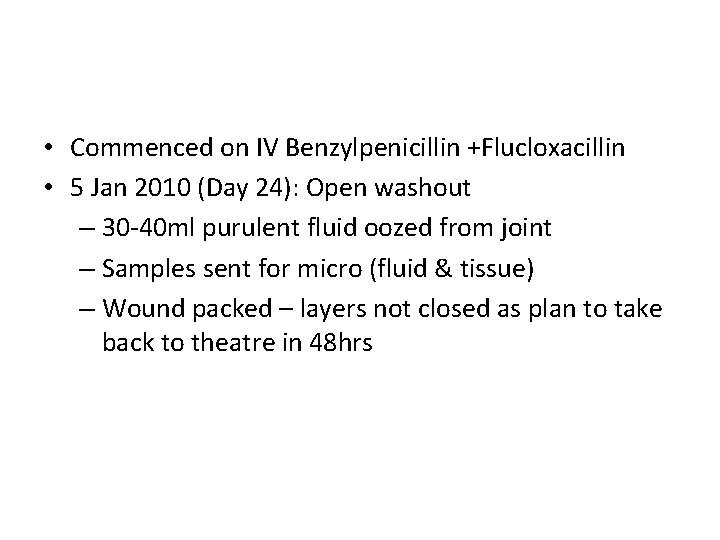  • Commenced on IV Benzylpenicillin +Flucloxacillin • 5 Jan 2010 (Day 24): Open