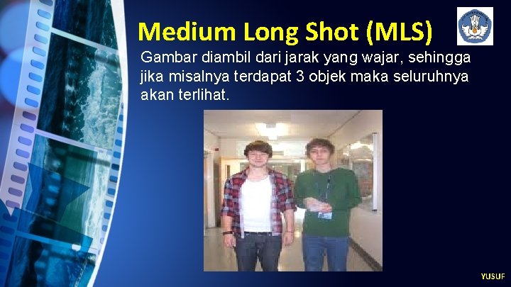 Medium Long Shot (MLS) Gambar diambil dari jarak yang wajar, sehingga jika misalnya terdapat