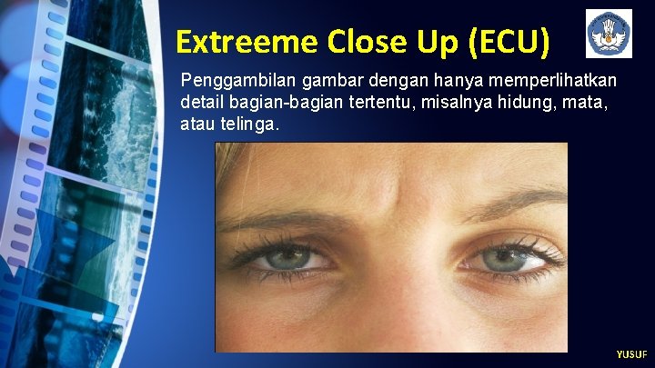 Extreeme Close Up (ECU) Penggambilan gambar dengan hanya memperlihatkan detail bagian-bagian tertentu, misalnya hidung,