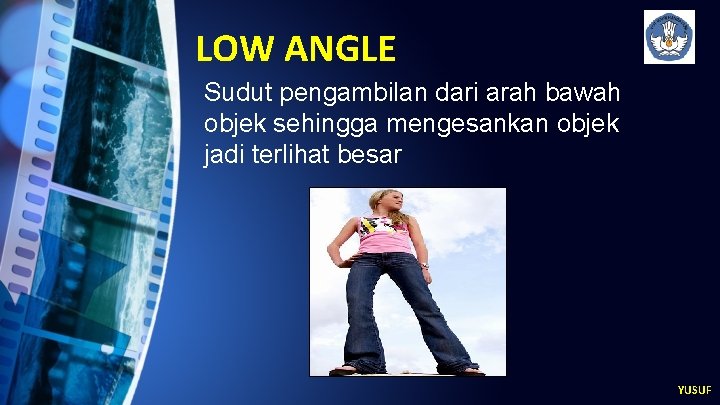 LOW ANGLE Sudut pengambilan dari arah bawah objek sehingga mengesankan objek jadi terlihat besar