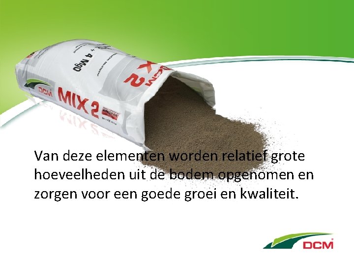 Van deze elementen worden relatief grote hoeveelheden uit de bodem opgenomen en zorgen voor