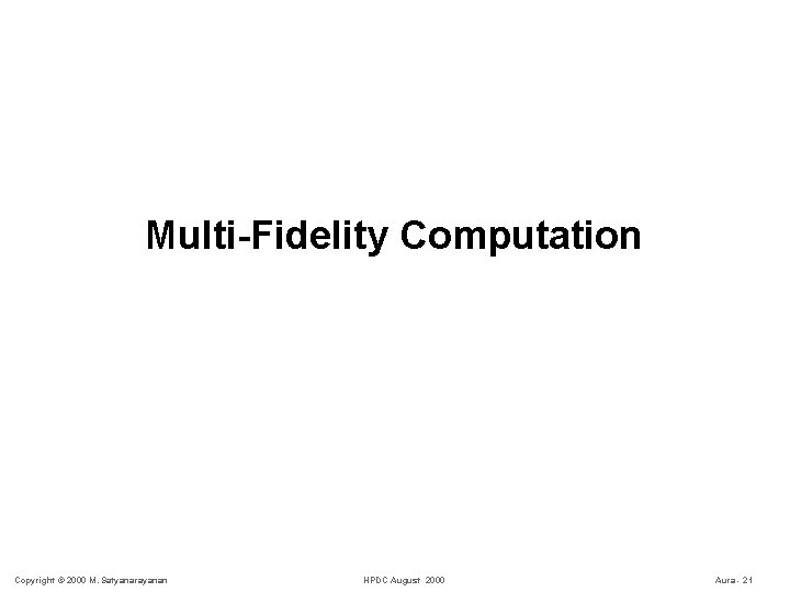 Multi-Fidelity Computation Copyright © 2000 M. Satyanarayanan HPDC August 2000 Aura - 21 