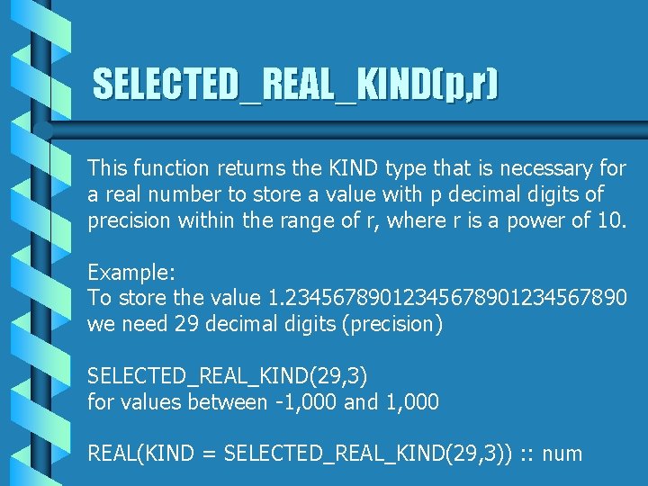 SELECTED_REAL_KIND(p, r) This function returns the KIND type that is necessary for a real