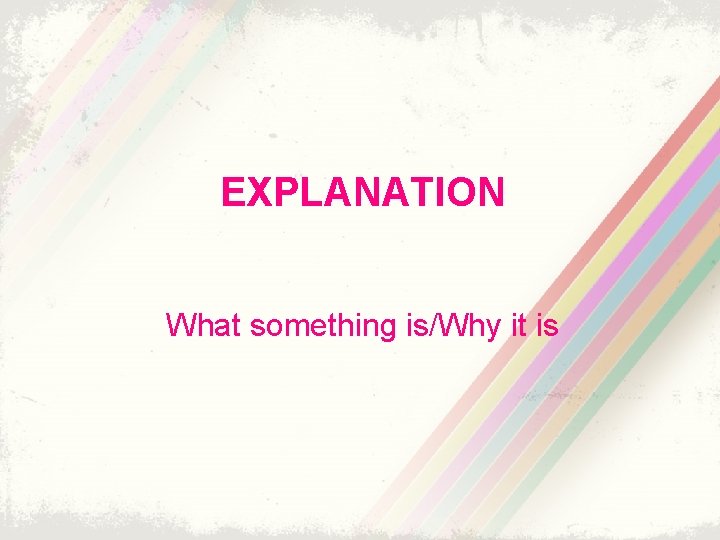 EXPLANATION What something is/Why it is 