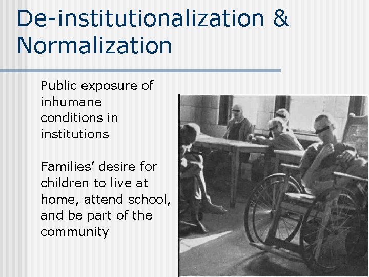 De-institutionalization & Normalization Public exposure of inhumane conditions in institutions Families’ desire for children