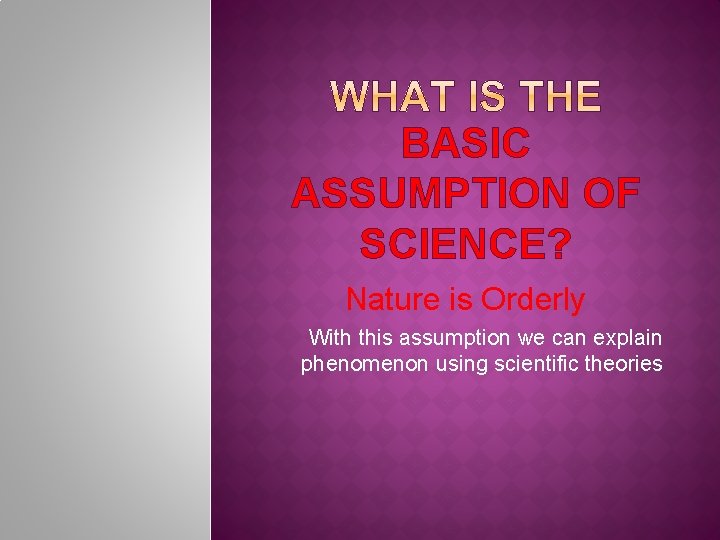 BASIC ASSUMPTION OF SCIENCE? Nature is Orderly With this assumption we can explain phenomenon