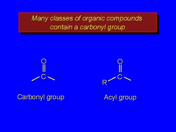 Many classes of organic compounds contain a carbonyl group O O C C Carbonyl