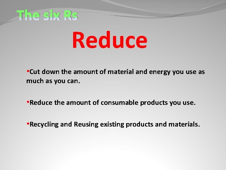 The six Rs Reduce • Cut down the amount of material and energy you