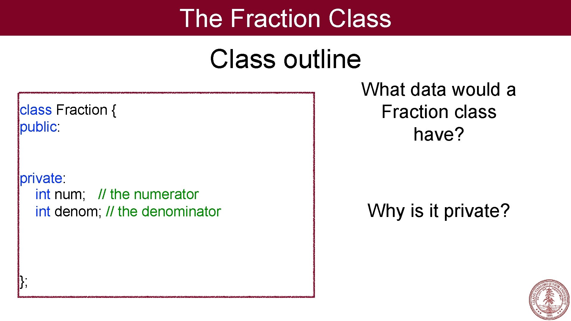 The Fraction Class outline class Fraction { public: private: int num; // the numerator