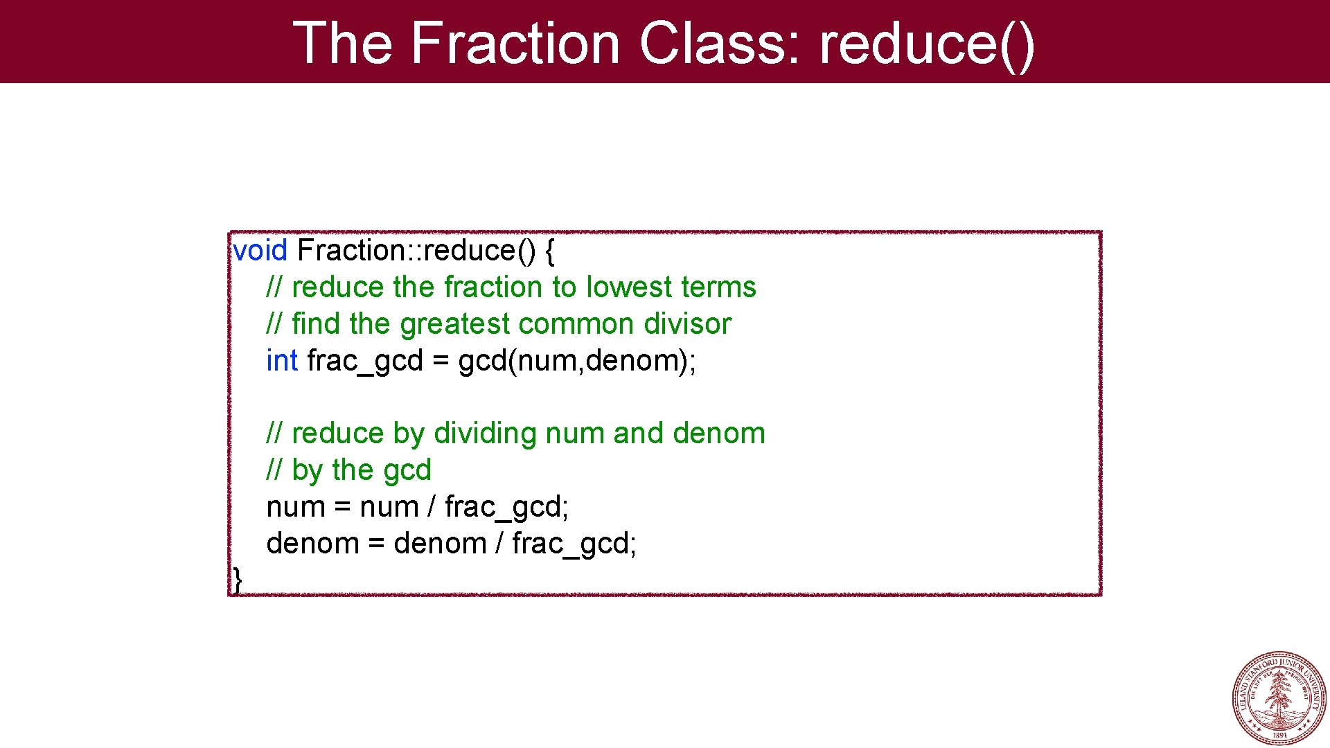 The Fraction Class: reduce() void Fraction: : reduce() { // reduce the fraction to