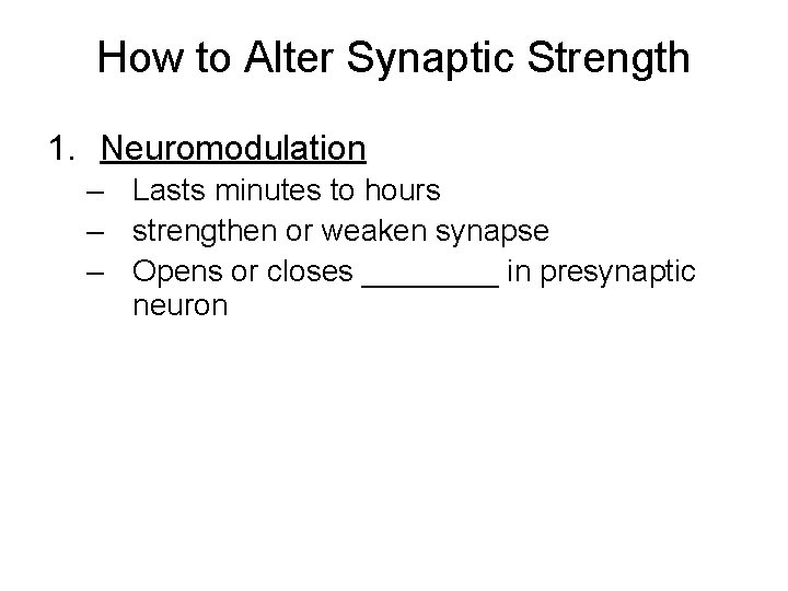 How to Alter Synaptic Strength 1. Neuromodulation – Lasts minutes to hours – strengthen