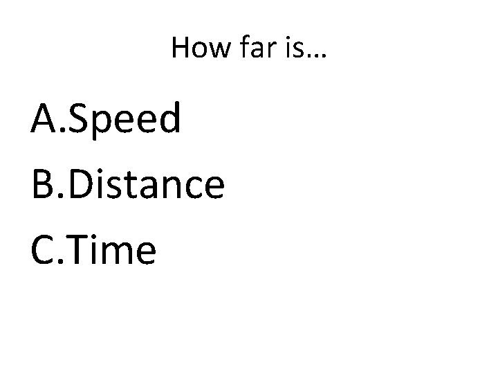 How far is… A. Speed B. Distance C. Time 