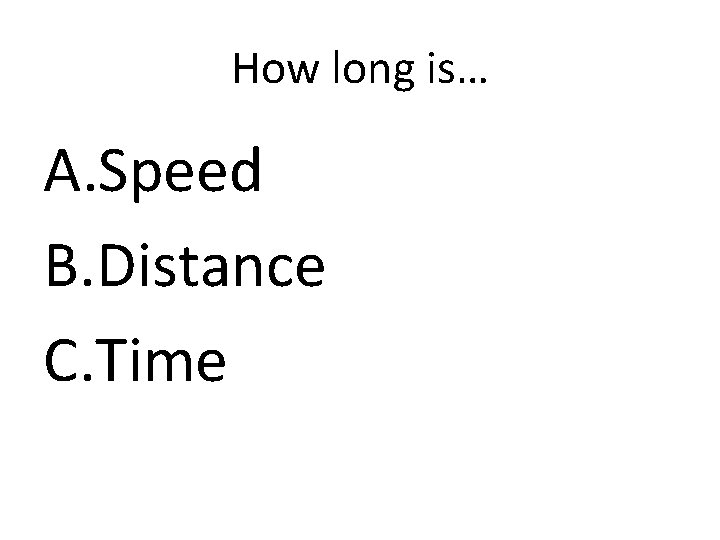 How long is… A. Speed B. Distance C. Time 