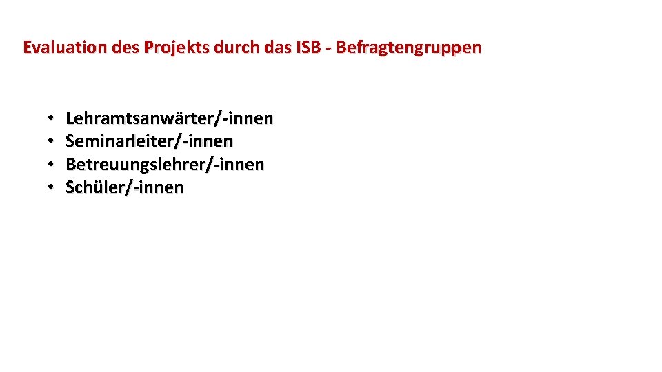 Evaluation des Projekts durch das ISB - Befragtengruppen • • Lehramtsanwärter/-innen Seminarleiter/-innen Betreuungslehrer/-innen Schüler/-innen